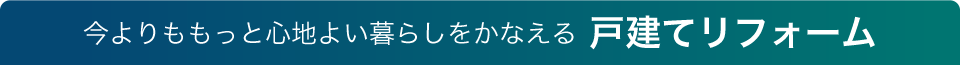 今よりももっと心地よい暮らしをかなえる戸建てリフォーム