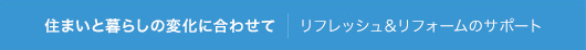 住まいと暮らしの変化に合わせて｜リフレッシュ＆リフォームのサポート