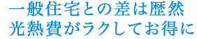 一般住宅との差は歴然　光熱費がラクしてお得に