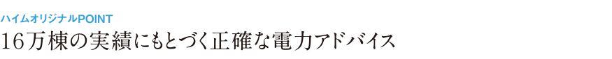 16万棟の実績にもとづく正確な電力アドバイス